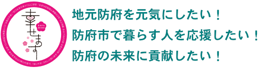 地元防府を元気にしたい！ 防府市で暮らす人を応援したい！ 防府の未来に貢献したい！